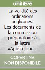 La validité des ordinations anglicanes. Les documents de la commission préparatoire à la lettre «Apostolicae curae». Vol. 1: Les dossiers précédents