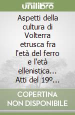 Aspetti della cultura di Volterra etrusca fra l'età del ferro e l'età ellenistica... Atti del 19º Convegno di studi etruschi ed italici (Volterra, 15-19 ottobre 1995 libro