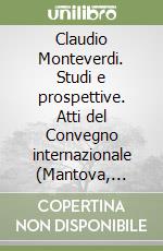 Claudio Monteverdi. Studi e prospettive. Atti del Convegno internazionale (Mantova, 21-24 ottobre 1993) libro