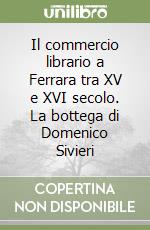 Il commercio librario a Ferrara tra XV e XVI secolo. La bottega di Domenico Sivieri libro