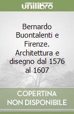 Bernardo Buontalenti e Firenze. Architettura e disegno dal 1576 al 1607 libro