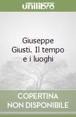 Giuseppe Giusti. Il tempo e i luoghi libro