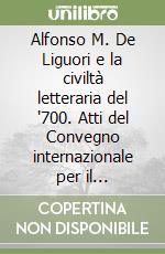 Alfonso M. De Liguori e la civiltà letteraria del '700. Atti del Convegno internazionale per il tricentenario della nascita del santo 1696-1996 (Napoli, 1997) libro