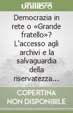 Democrazia in rete o «Grande fratello»? L'accesso agli archivi e la salvaguardia della riservatezza nelle fonti contemporanee libro