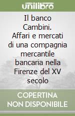 Il banco Cambini. Affari e mercati di una compagnia mercantile bancaria nella Firenze del XV secolo libro