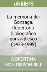 La memoria dei Gonzaga. Repertorio bibliografico gonzaghesco (1473-1999) libro