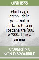 Guida agli archivi delle personalità della cultura in Toscana tra '800 e '900. L'area pisana libro