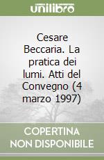 Cesare Beccaria. La pratica dei lumi. Atti del Convegno (4 marzo 1997) libro