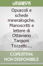 Opuscoli e schede mineralogiche. Manoscritti e lettere di Ottaviano Targioni Tozzetti. Conoscenze naturalistiche a Firenze tra Sette e Ottocento libro