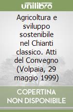 Agricoltura e sviluppo sostenibile nel Chianti classico. Atti del Convegno (Volpaia, 29 maggio 1999) libro