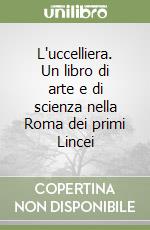 L'uccelliera. Un libro di arte e di scienza nella Roma dei primi Lincei