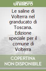 Le saline di Volterra nel granducato di Toscana. Edizione speciale per il comune di Volterra