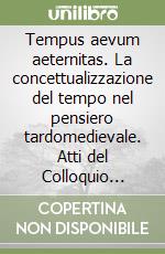 Tempus aevum aeternitas. La concettualizzazione del tempo nel pensiero tardomedievale. Atti del Colloquio internazionale (Trieste, 4-6 marzo 1999) libro