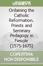 Ordaining the Catholic Reformation. Priests and Seminary Pedagogy in Fiesole (1575-1675) libro