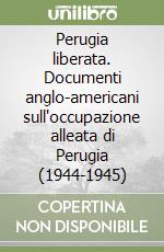 Perugia liberata. Documenti anglo-americani sull'occupazione alleata di Perugia (1944-1945) libro