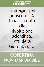 Immagini per conoscere. Dal Rinascimento alla rivoluzione scientifica. Atti della Giornata di studio (Firenze, 29 ottobre 1999) libro