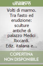 Volti di marmo. Tra fasto ed erudizione: sculture antiche di palazzo Medici Riccardi. Ediz. italiana e inglese libro