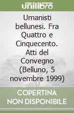 Umanisti bellunesi. Fra Quattro e Cinquecento. Atti del Convegno (Belluno, 5 novembre 1999) libro