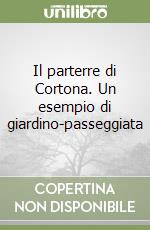 Il parterre di Cortona. Un esempio di giardino-passeggiata libro