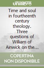 Time and soul in fourtheenth century theology. Three questions of William of Ainwick on the existence, the ontological status and the unity of time libro