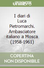 I diari di Luca Pietromarchi. Ambasciatore italiano a Mosca (1958-1961) libro