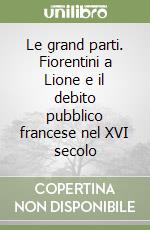 Le grand parti. Fiorentini a Lione e il debito pubblico francese nel XVI secolo libro