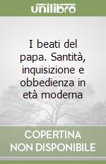 I beati del papa. Santità, inquisizione e obbedienza in età moderna libro