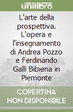 L'arte della prospettiva. L'opera e l'insegnamento di Andrea Pozzo e Ferdinando Galli Bibiena in Piemonte