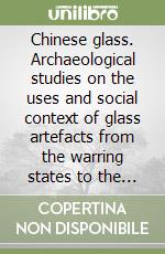 Chinese glass. Archaeological studies on the uses and social context of glass artefacts from the warring states to the northern song period... libro