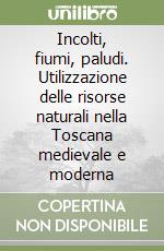 Incolti, fiumi, paludi. Utilizzazione delle risorse naturali nella Toscana medievale e moderna