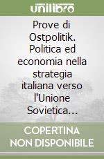 Prove di Ostpolitik. Politica ed economia nella strategia italiana verso l'Unione Sovietica 1958-1963 libro