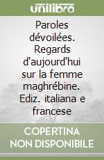 Paroles dévoilées. Regards d'aujourd'hui sur la femme maghrébine. Ediz. italiana e francese