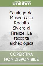 Catalogo del Museo casa Rodolfo Siviero di Firenze. La raccolta archeologica