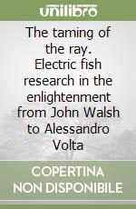 The taming of the ray. Electric fish research in the enlightenment from John Walsh to Alessandro Volta libro