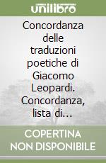 Concordanza delle traduzioni poetiche di Giacomo Leopardi. Concordanza, lista di frequenza, indici libro