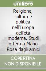 Religione, cultura e politica nell'Europa dell'età moderna. Studi offerti a Mario Rosa dagli amici libro