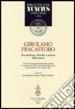 Girolamo Fracastoro fra medicina, filosofia e scienze della natura. Atti del Convegno (Verona-Padova, 9-11 ottobre 2003)