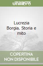 Lucrezia Borgia. Storia e mito