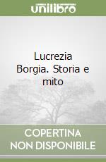 Lucrezia Borgia. Storia e mito libro