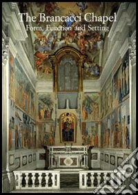 The Brancacci Chapel. Form, function and setting. Ediz. illustrata