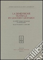 La dimensione teatrale di Giacomo Leopardi. Atti dell'11° Convegno internazionale di studi leopardiani (Recanati, 30 settembre-1-2 ottobre 2004) libro