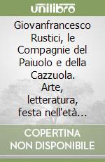 Giovanfrancesco Rustici, le Compagnie del Paiuolo e della Cazzuola. Arte, letteratura, festa nell'età della Maniera libro