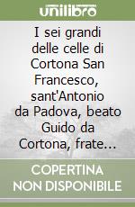 I sei grandi delle celle di Cortona San Francesco, sant'Antonio da Padova, beato Guido da Cortona, frate Elia da Cortona , san Lorenzo da Brindisi, venerabile... libro