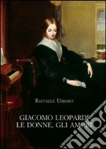 Giacomo Leopardi. Le donne, gli amori libro