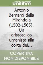 Antonio Bernardi della Mirandola (1502-1565). Un aristotelico umanista alla corte dei Farnese. Atti del Convegno (Mirandola, 30 novembre 2002) libro