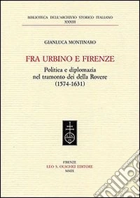 Fra Urbino e Firenze. Politica e diplomazia nel tramonto dei della Rovere (1574-1631) libro