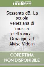 Sessanta dB. La scuola veneziana di musica elettronica. Omaggio ad Alvise Vidolin libro
