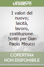 I valori del nuovo; laicità, lavoro, costituzione. Scritti per Gian Paolo Meucci libro