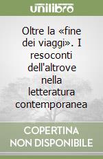 Oltre la «fine dei viaggi». I resoconti dell'altrove nella letteratura contemporanea libro