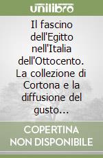 Il fascino dell'Egitto nell'Italia dell'Ottocento. La collezione di Cortona e la diffusione del gusto egittizante libro